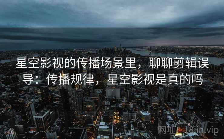 星空影视的传播场景里,聊聊剪辑误导:传播规律,星空影视是真的吗 星空影视的传播场景里,聊聊剪辑误导:传播规律,星空影视是真的吗