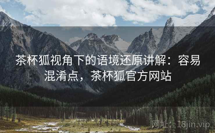 茶杯狐视角下的语境还原讲解:容易混淆点,茶杯狐官方网站 茶杯狐视角下的语境还原讲解:容易混淆点,茶杯狐官方网站