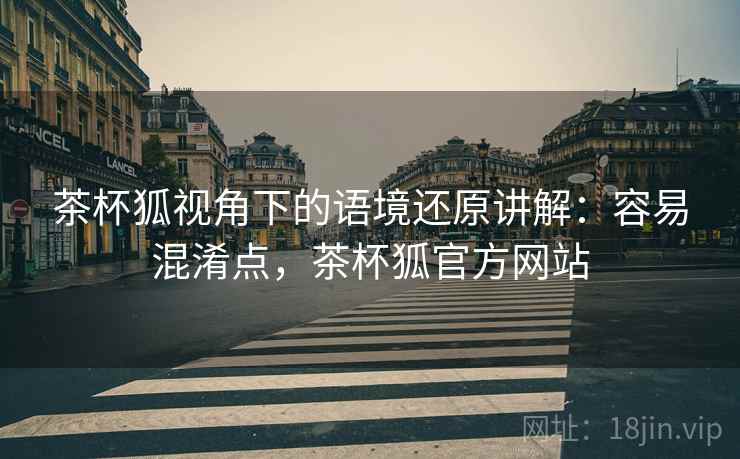 茶杯狐视角下的语境还原讲解:容易混淆点,茶杯狐官方网站 茶杯狐视角下的语境还原讲解:容易混淆点,茶杯狐官方网站