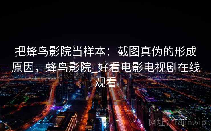 把蜂鸟影院当样本:截图真伪的形成原因,蜂鸟影院_好看电影电视剧在线观看 把蜂鸟影院当样本:截图真伪的形成原因,蜂鸟影院_好看电影电视剧在线观看