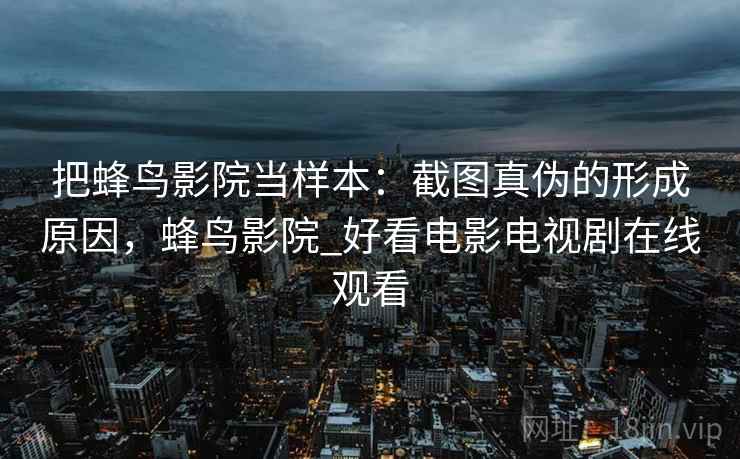 把蜂鸟影院当样本:截图真伪的形成原因,蜂鸟影院_好看电影电视剧在线观看 把蜂鸟影院当样本:截图真伪的形成原因,蜂鸟影院_好看电影电视剧在线观看