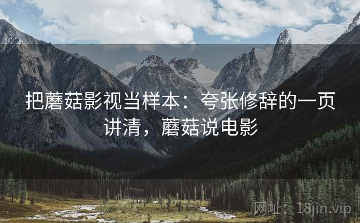 把蘑菇影视当样本:夸张修辞的一页讲清,蘑菇说电影 把蘑菇影视当样本:夸张修辞的一页讲清,蘑菇说电影