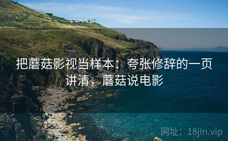 把蘑菇影视当样本:夸张修辞的一页讲清,蘑菇说电影 把蘑菇影视当样本:夸张修辞的一页讲清,蘑菇说电影