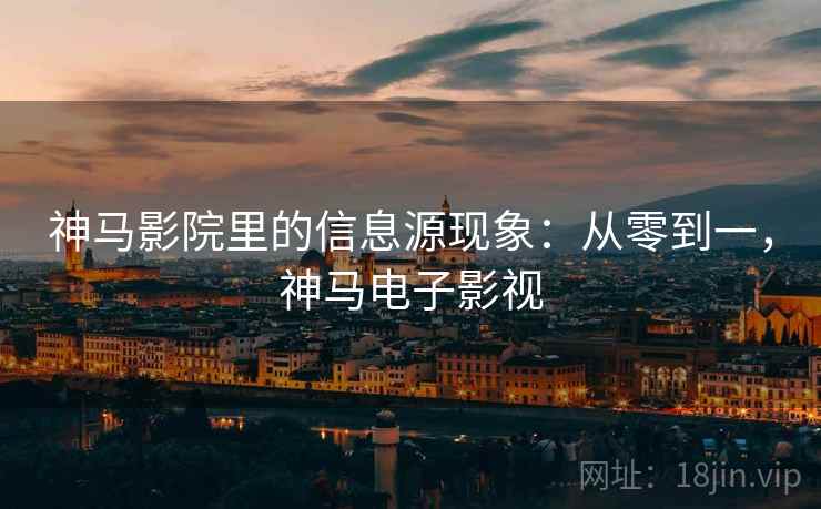 神马影院里的信息源现象:从零到一,神马电子影视 神马影院里的信息源现象:从零到一,神马电子影视