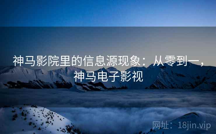 神马影院里的信息源现象:从零到一,神马电子影视 神马影院里的信息源现象:从零到一,神马电子影视
