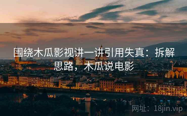 围绕木瓜影视讲一讲引用失真:拆解思路,木瓜说电影 围绕木瓜影视讲一讲引用失真:拆解思路,木瓜说电影
