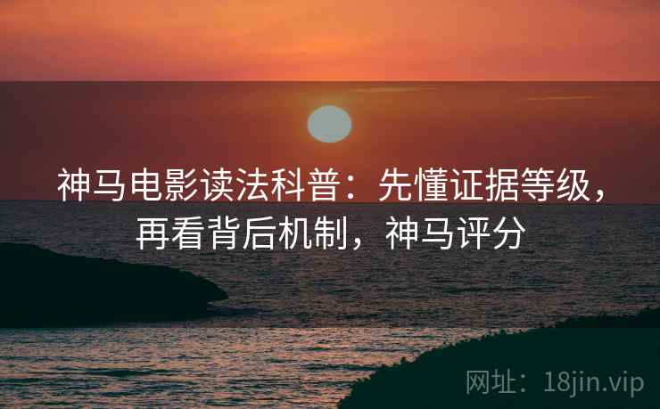 神马电影读法科普:先懂证据等级,再看背后机制,神马评分 神马电影读法科普:先懂证据等级,再看背后机制,神马评分