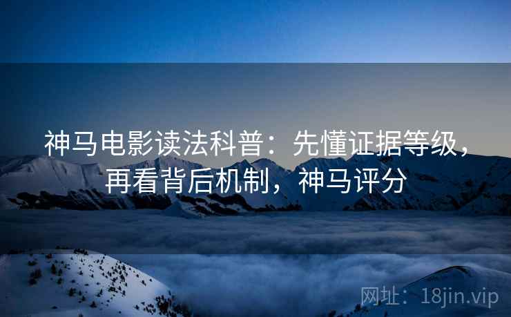 神马电影读法科普:先懂证据等级,再看背后机制,神马评分 神马电影读法科普:先懂证据等级,再看背后机制,神马评分