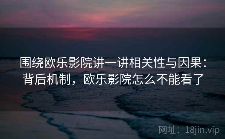 围绕欧乐影院讲一讲相关性与因果:背后机制,欧乐影院怎么不能看了 围绕欧乐影院讲一讲相关性与因果:背后机制,欧乐影院怎么不能看了
