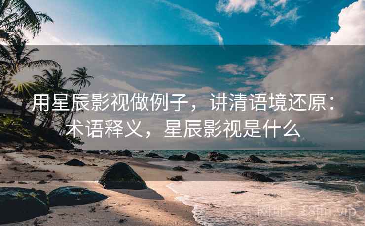 用星辰影视做例子,讲清语境还原:术语释义,星辰影视是什么 用星辰影视做例子,讲清语境还原:术语释义,星辰影视是什么