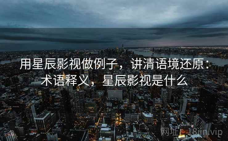 用星辰影视做例子,讲清语境还原:术语释义,星辰影视是什么 用星辰影视做例子,讲清语境还原:术语释义,星辰影视是什么