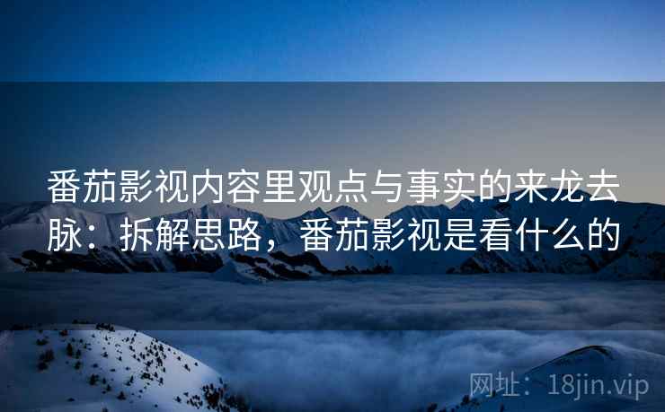 番茄影视内容里观点与事实的来龙去脉:拆解思路,番茄影视是看什么的 番茄影视内容里观点与事实的来龙去脉:拆解思路,番茄影视是看什么的
