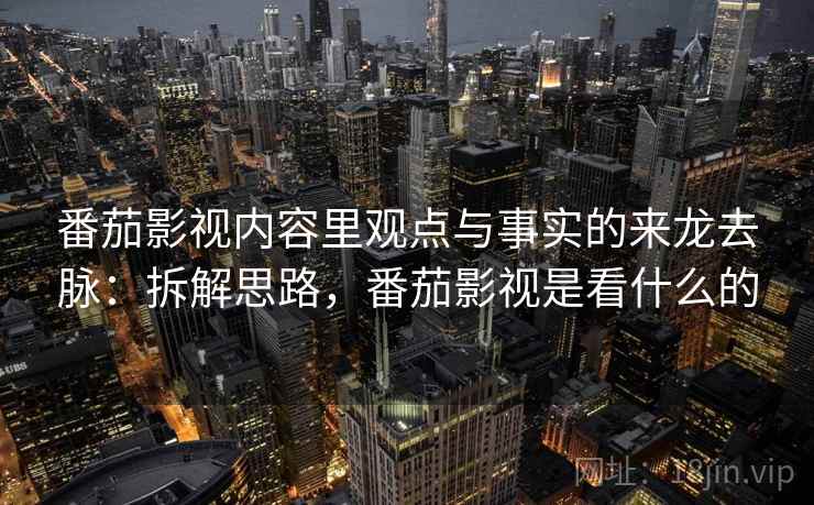 番茄影视内容里观点与事实的来龙去脉:拆解思路,番茄影视是看什么的 番茄影视内容里观点与事实的来龙去脉:拆解思路,番茄影视是看什么的