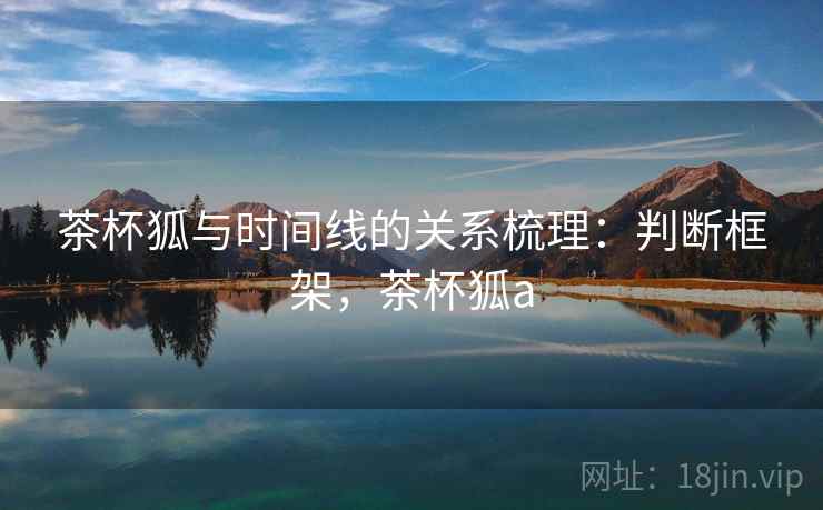 茶杯狐与时间线的关系梳理:判断框架,茶杯狐a 茶杯狐与时间线的关系梳理:判断框架,茶杯狐a