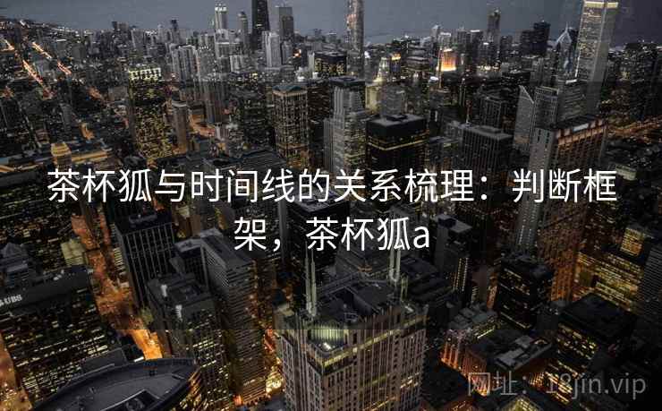 茶杯狐与时间线的关系梳理:判断框架,茶杯狐a 茶杯狐与时间线的关系梳理:判断框架,茶杯狐a