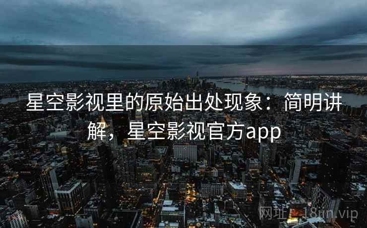 星空影视里的原始出处现象:简明讲解,星空影视官方app 星空影视里的原始出处现象:简明讲解,星空影视官方app