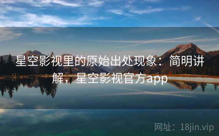 星空影视里的原始出处现象:简明讲解,星空影视官方app 星空影视里的原始出处现象:简明讲解,星空影视官方app