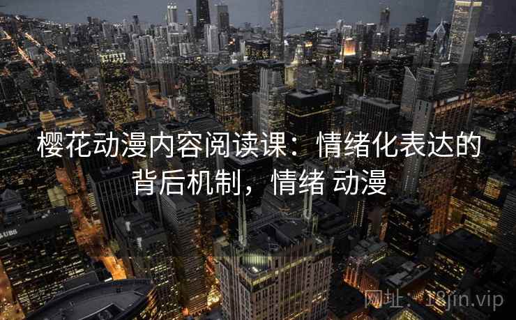 樱花动漫内容阅读课:情绪化表达的背后机制,情绪 动漫 樱花动漫内容阅读课:情绪化表达的背后机制,情绪 动漫