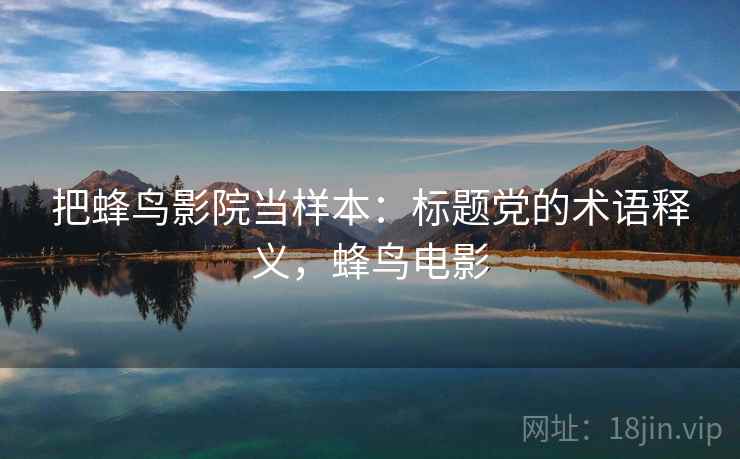 把蜂鸟影院当样本:标题党的术语释义,蜂鸟电影 把蜂鸟影院当样本:标题党的术语释义,蜂鸟电影