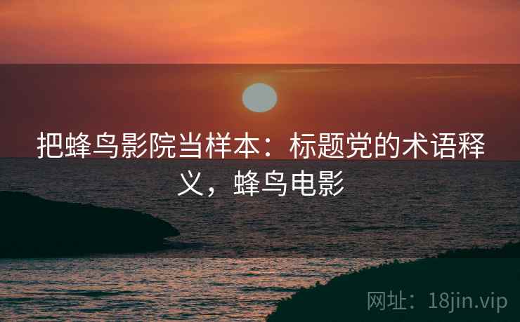 把蜂鸟影院当样本:标题党的术语释义,蜂鸟电影 把蜂鸟影院当样本:标题党的术语释义,蜂鸟电影