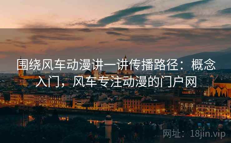 围绕风车动漫讲一讲传播路径:概念入门,风车专注动漫的门户网 围绕风车动漫讲一讲传播路径:概念入门,风车专注动漫的门户网