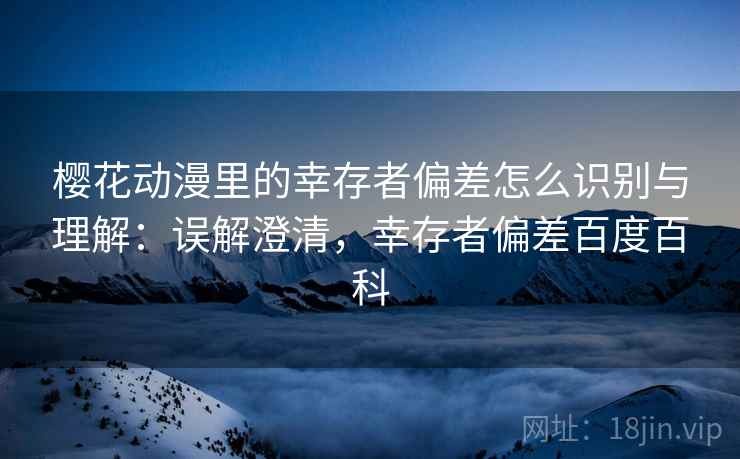 樱花动漫里的幸存者偏差怎么识别与理解:误解澄清,幸存者偏差百度百科 樱花动漫里的幸存者偏差怎么识别与理解:误解澄清,幸存者偏差百度百科
