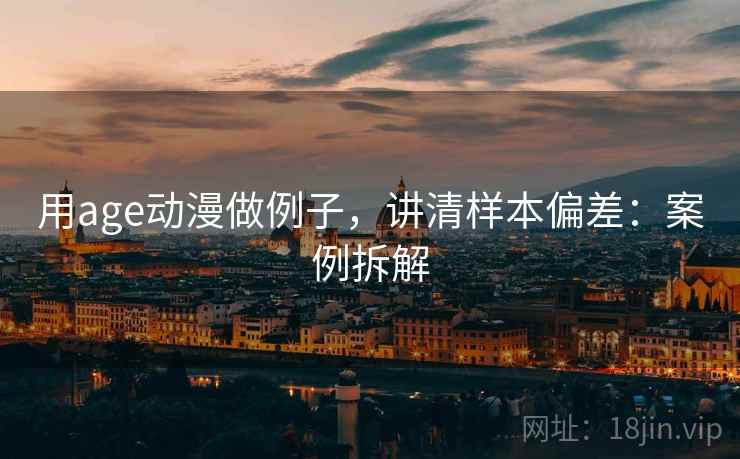 用age动漫做例子,讲清样本偏差:案例拆解 用age动漫做例子,讲清样本偏差:案例拆解