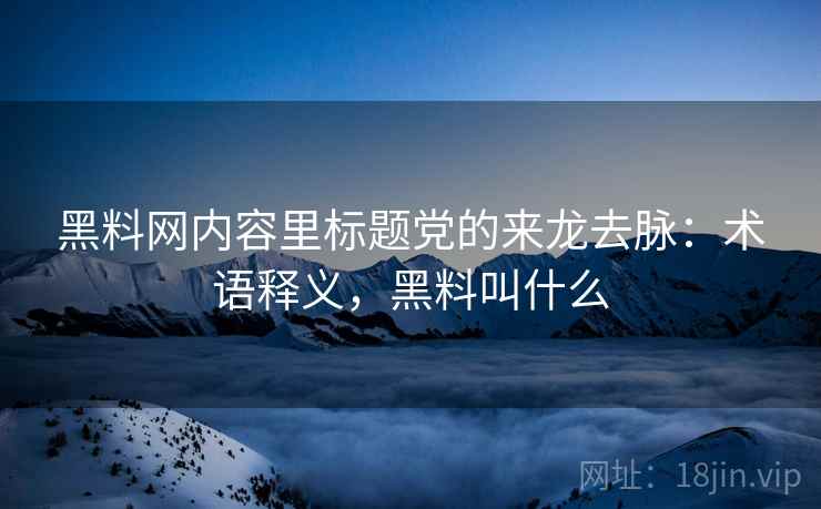 黑料网内容里标题党的来龙去脉:术语释义,黑料叫什么 黑料网内容里标题党的来龙去脉:术语释义,黑料叫什么