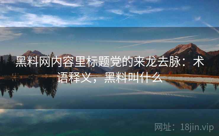 黑料网内容里标题党的来龙去脉:术语释义,黑料叫什么 黑料网内容里标题党的来龙去脉:术语释义,黑料叫什么