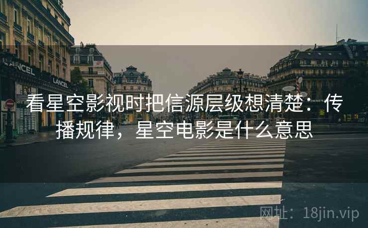 看星空影视时把信源层级想清楚:传播规律,星空电影是什么意思 看星空影视时把信源层级想清楚:传播规律,星空电影是什么意思