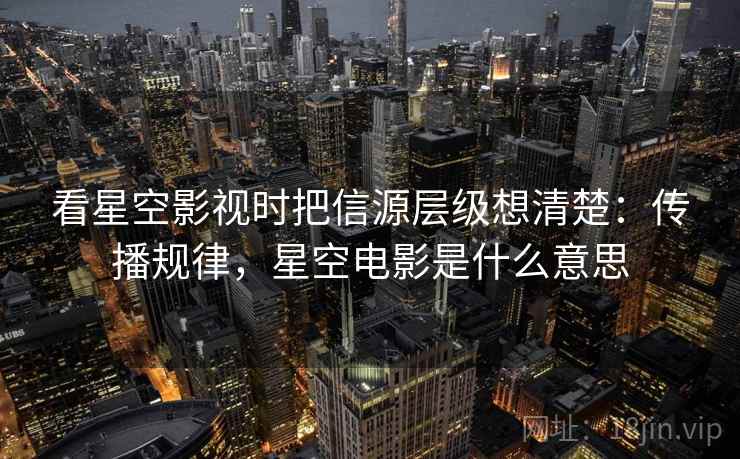 看星空影视时把信源层级想清楚:传播规律,星空电影是什么意思 看星空影视时把信源层级想清楚:传播规律,星空电影是什么意思