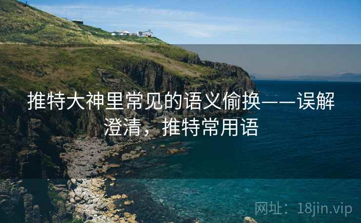 推特大神里常见的语义偷换——误解澄清,推特常用语 推特大神里常见的语义偷换——误解澄清,推特常用语