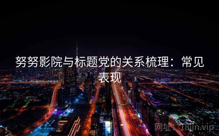 努努影院与标题党的关系梳理:常见表现 努努影院与标题党的关系梳理:常见表现