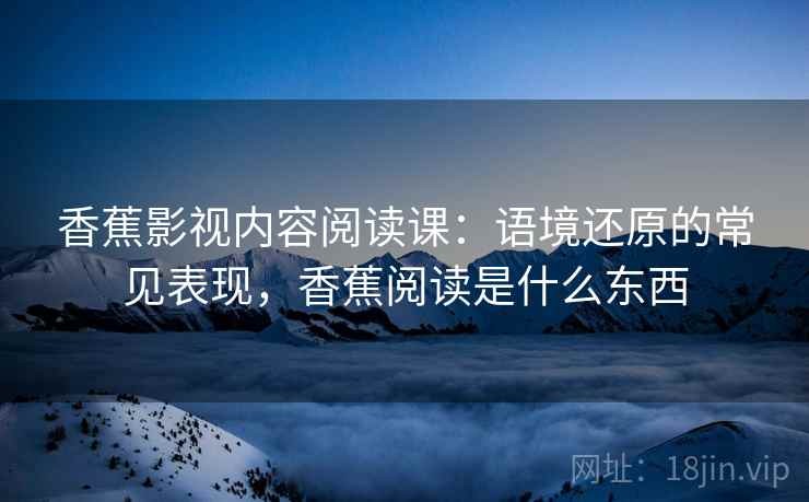 香蕉影视内容阅读课：语境还原的常见表现，香蕉阅读是什么东西
