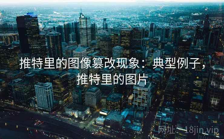 推特里的图像篡改现象:典型例子,推特里的图片 推特里的图像篡改现象:典型例子,推特里的图片