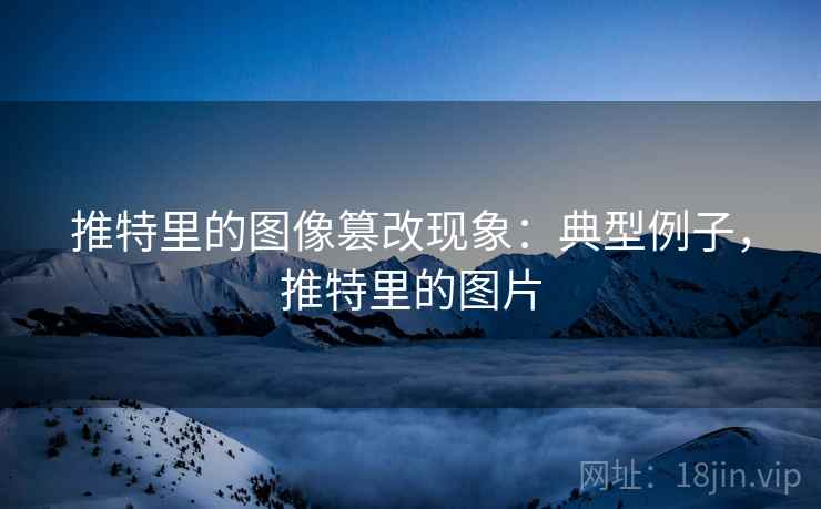 推特里的图像篡改现象:典型例子,推特里的图片 推特里的图像篡改现象:典型例子,推特里的图片