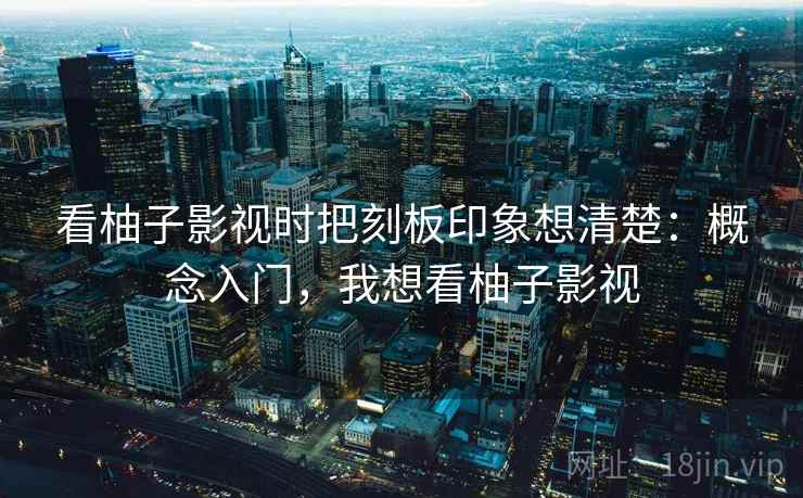 看柚子影视时把刻板印象想清楚:概念入门,我想看柚子影视 看柚子影视时把刻板印象想清楚:概念入门,我想看柚子影视