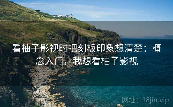 看柚子影视时把刻板印象想清楚:概念入门,我想看柚子影视 看柚子影视时把刻板印象想清楚:概念入门,我想看柚子影视