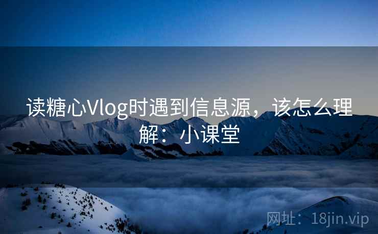 读糖心Vlog时遇到信息源,该怎么理解:小课堂 读糖心Vlog时遇到信息源,该怎么理解:小课堂