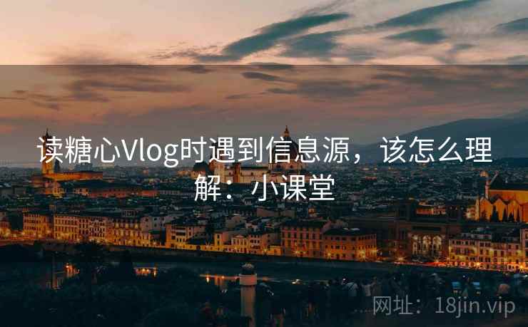 读糖心Vlog时遇到信息源,该怎么理解:小课堂 读糖心Vlog时遇到信息源,该怎么理解:小课堂