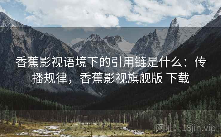 香蕉影视语境下的引用链是什么:传播规律,香蕉影视旗舰版 下载 香蕉影视语境下的引用链是什么:传播规律,香蕉影视旗舰版 下载