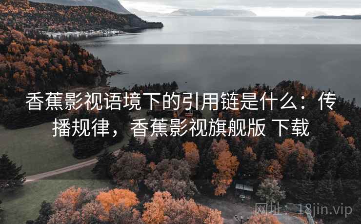 香蕉影视语境下的引用链是什么:传播规律,香蕉影视旗舰版 下载 香蕉影视语境下的引用链是什么:传播规律,香蕉影视旗舰版 下载