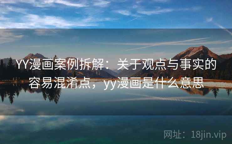YY漫画案例拆解:关于观点与事实的容易混淆点,yy漫画是什么意思 YY漫画案例拆解:关于观点与事实的容易混淆点,yy漫画是什么意思