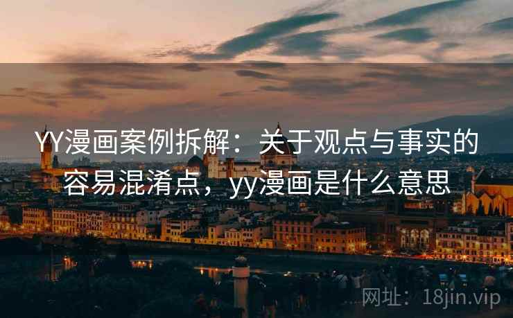 YY漫画案例拆解:关于观点与事实的容易混淆点,yy漫画是什么意思 YY漫画案例拆解:关于观点与事实的容易混淆点,yy漫画是什么意思