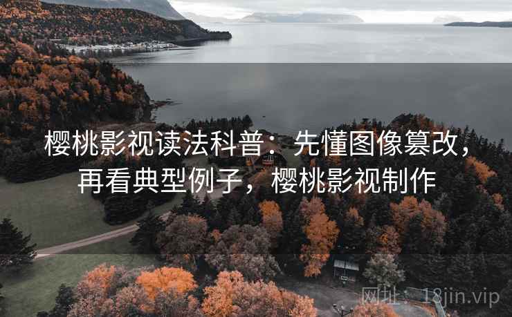 樱桃影视读法科普:先懂图像篡改,再看典型例子,樱桃影视制作 樱桃影视读法科普:先懂图像篡改,再看典型例子,樱桃影视制作