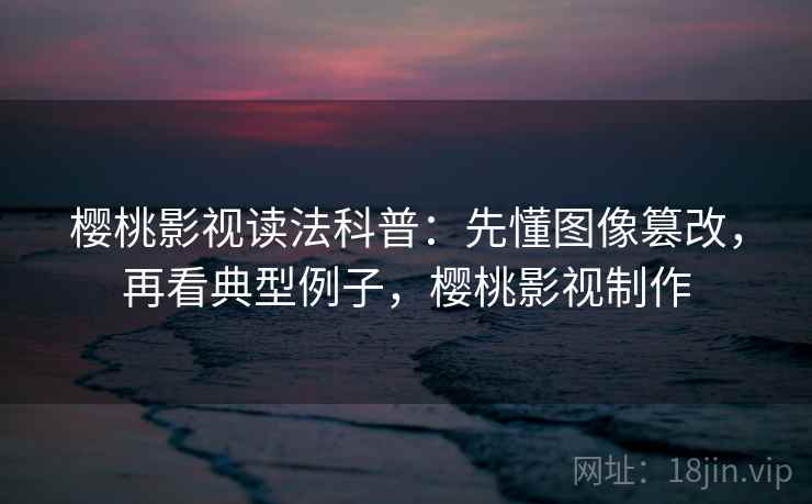 樱桃影视读法科普:先懂图像篡改,再看典型例子,樱桃影视制作 樱桃影视读法科普:先懂图像篡改,再看典型例子,樱桃影视制作