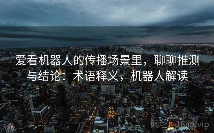 爱看机器人的传播场景里，聊聊推测与结论：术语释义，机器人解读