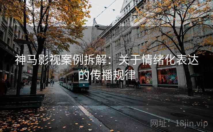 神马影视案例拆解:关于情绪化表达的传播规律 神马影视案例拆解:关于情绪化表达的传播规律