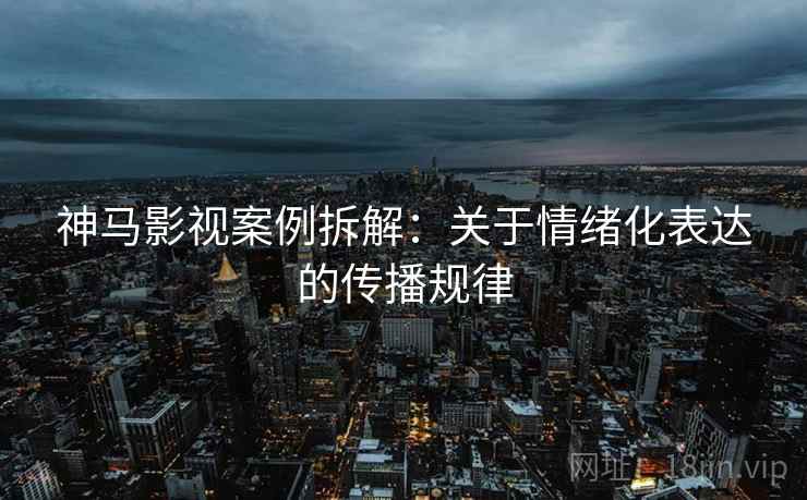 神马影视案例拆解:关于情绪化表达的传播规律 神马影视案例拆解:关于情绪化表达的传播规律