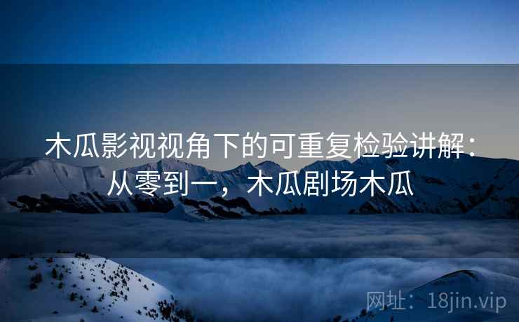 木瓜影视视角下的可重复检验讲解:从零到一,木瓜剧场木瓜 木瓜影视视角下的可重复检验讲解:从零到一,木瓜剧场木瓜